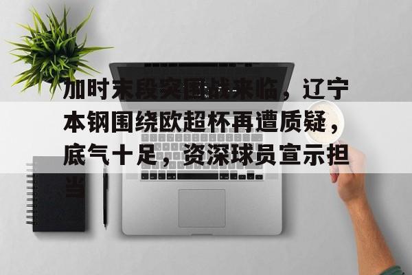 关于加时末段突围战来临，辽宁本钢围绕欧超杯再遭质疑，底气十足，资深球员宣示担当的信息